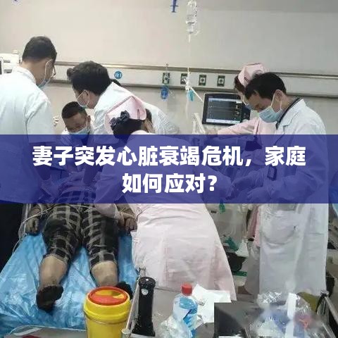 妻子突发心脏衰竭危机，家庭如何应对？