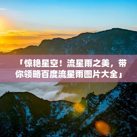 「惊艳星空！流星雨之美，带你领略百度流星雨图片大全」