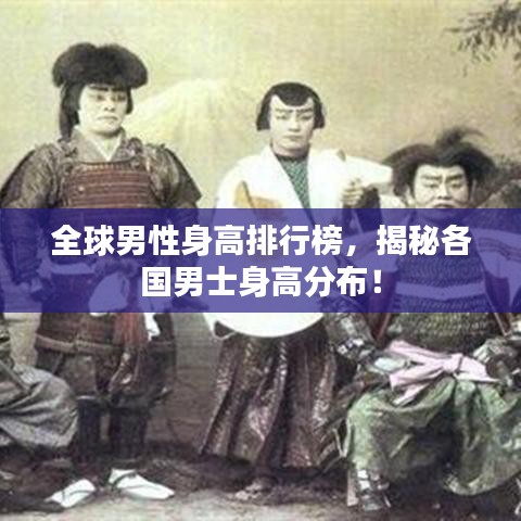全球男性身高排行榜，揭秘各国男士身高分布！