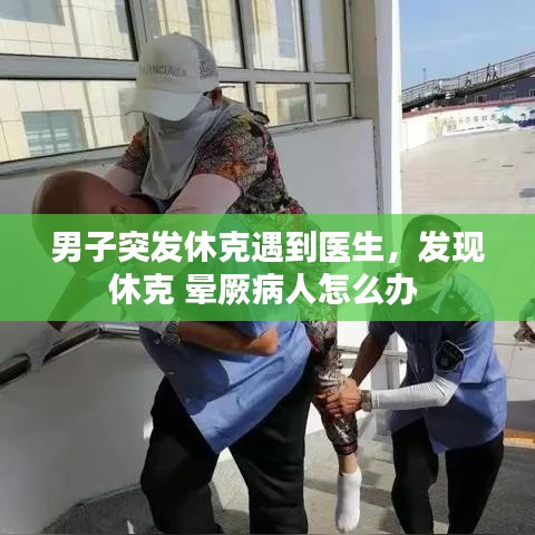 男子突发休克遇到医生，发现休克 晕厥病人怎么办 
