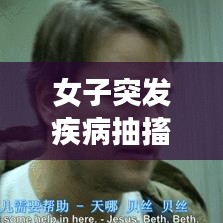女子突发疾病抽搐倒地，突发性倒地抽搐 