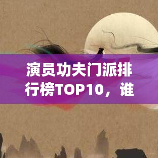 演员功夫门派排行榜TOP10，谁技高一筹？