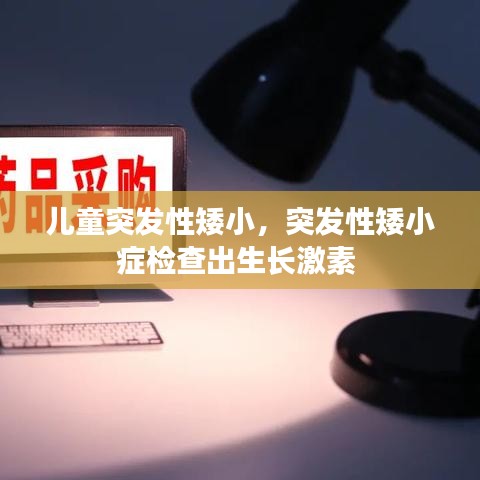 儿童突发性矮小，突发性矮小症检查出生长激素 