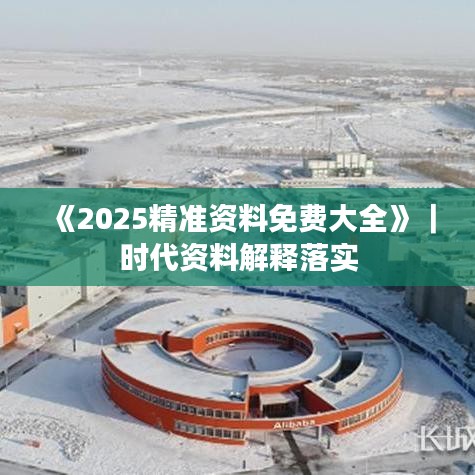 《2025精准资料免费大全》｜时代资料解释落实