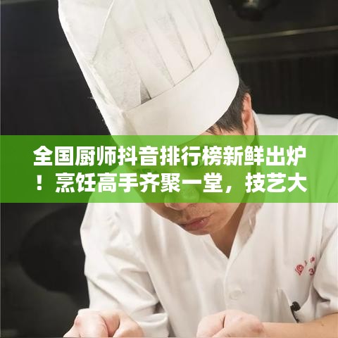 全国厨师抖音排行榜新鲜出炉！烹饪高手齐聚一堂，技艺大比拼！
