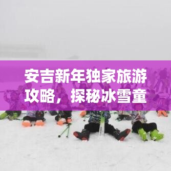 安吉新年独家旅游攻略，探秘冰雪童话，体验极致度假！