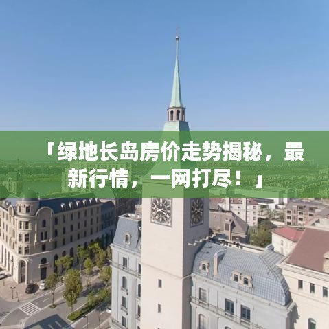 「绿地长岛房价走势揭秘，最新行情，一网打尽！」