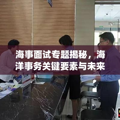 海事面试专题揭秘，海洋事务关键要素与未来发展展望