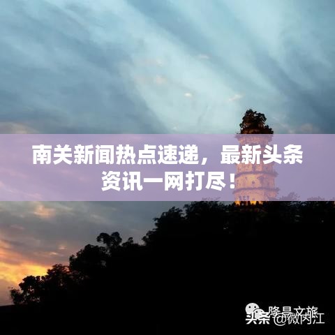 南关新闻热点速递，最新头条资讯一网打尽！