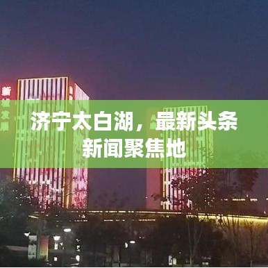 济宁太白湖，最新头条新闻聚焦地