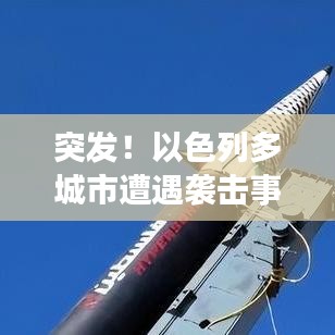 突发！以色列多城市遭遇袭击事件震动全球！