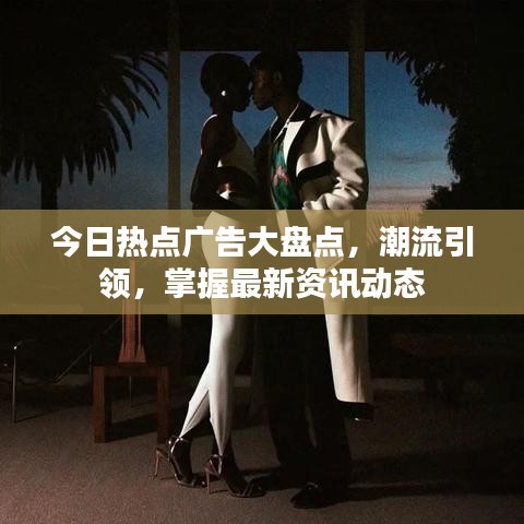 今日热点广告大盘点，潮流引领，掌握最新资讯动态