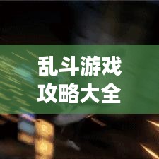 乱斗游戏攻略大全，热门阵容深度解析与实战图片指南