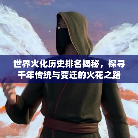 世界火化历史排名揭秘，探寻千年传统与变迁的火花之路