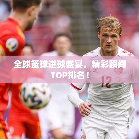 全球篮球进球盛宴，精彩瞬间TOP排名！
