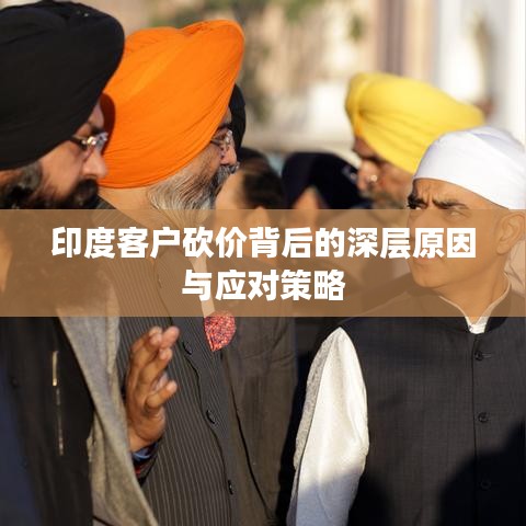 印度客户砍价背后的深层原因与应对策略
