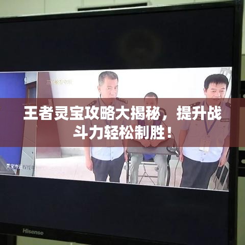 王者灵宝攻略大揭秘，提升战斗力轻松制胜！