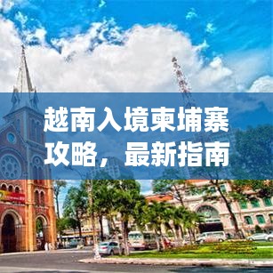 越南入境柬埔寨攻略，最新指南助你畅游边境