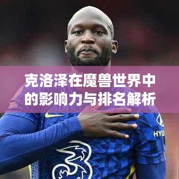 克洛泽在魔兽世界中的影响力与排名解析