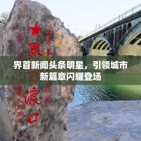 界首新闻头条明星，引领城市新篇章闪耀登场