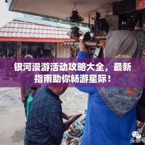 银河漫游活动攻略大全，最新指南助你畅游星际！