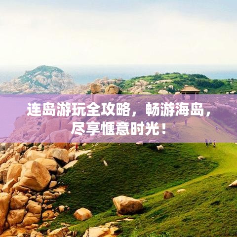 连岛游玩全攻略，畅游海岛，尽享惬意时光！