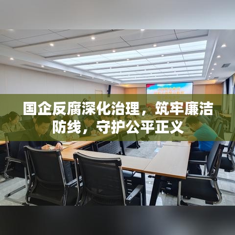 国企反腐深化治理，筑牢廉洁防线，守护公平正义
