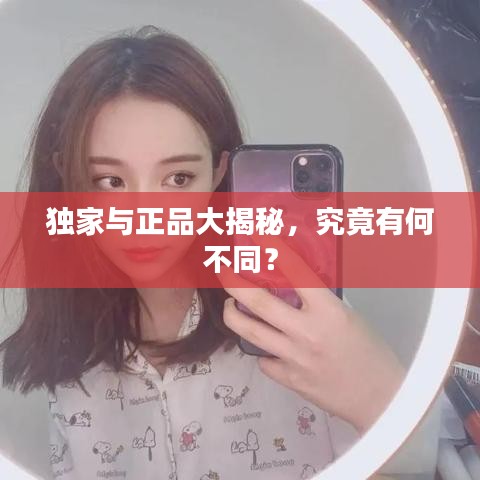 独家与正品大揭秘，究竟有何不同？