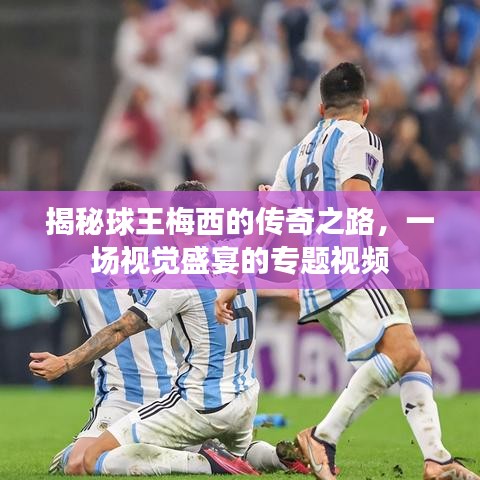 揭秘球王梅西的传奇之路，一场视觉盛宴的专题视频