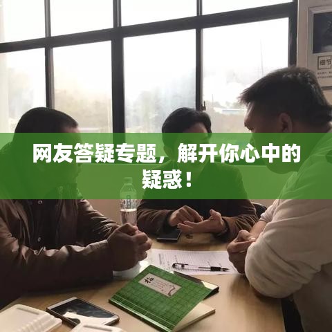 网友答疑专题，解开你心中的疑惑！