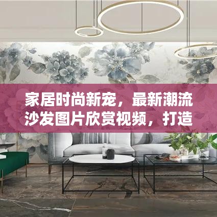 家居时尚新宠，最新潮流沙发图片欣赏视频，打造舒适生活空间