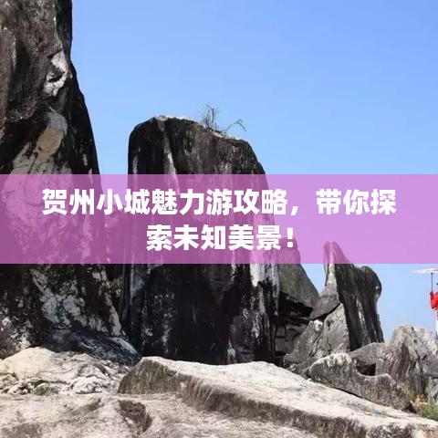 贺州小城魅力游攻略，带你探索未知美景！