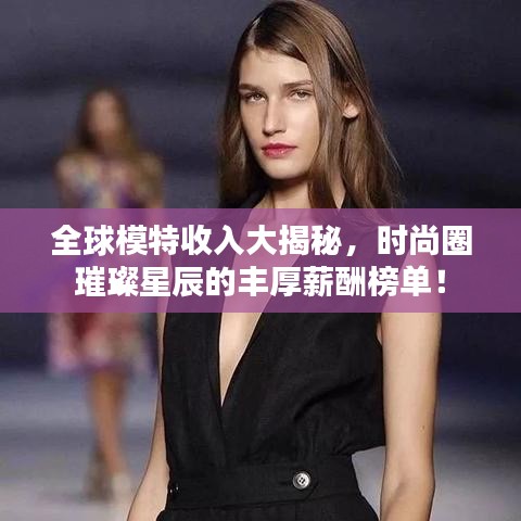 全球模特收入大揭秘，时尚圈璀璨星辰的丰厚薪酬榜单！