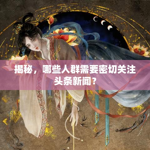 揭秘，哪些人群需要密切关注头条新闻？