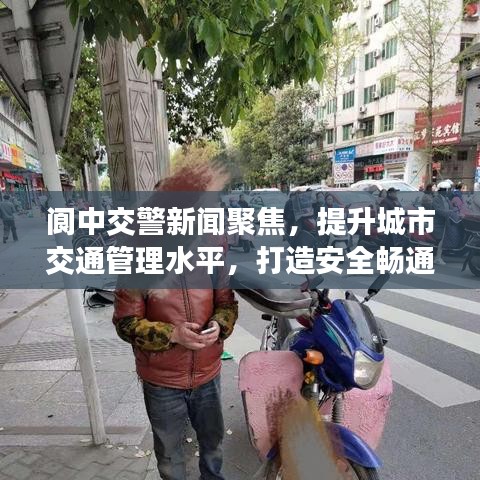 阆中交警新闻聚焦，提升城市交通管理水平，打造安全畅通出行环境