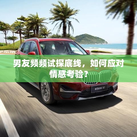 男友频频试探底线，如何应对情感考验？