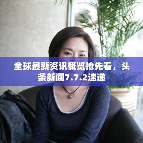 全球最新资讯概览抢先看，头条新闻7.7.2速递