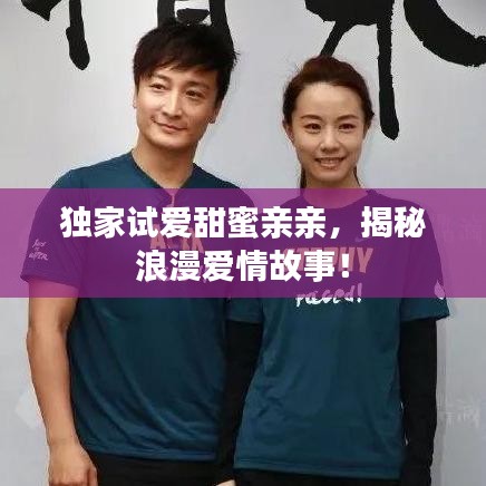 独家试爱甜蜜亲亲，揭秘浪漫爱情故事！