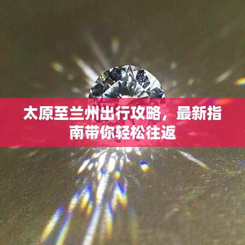 太原至兰州出行攻略，最新指南带你轻松往返