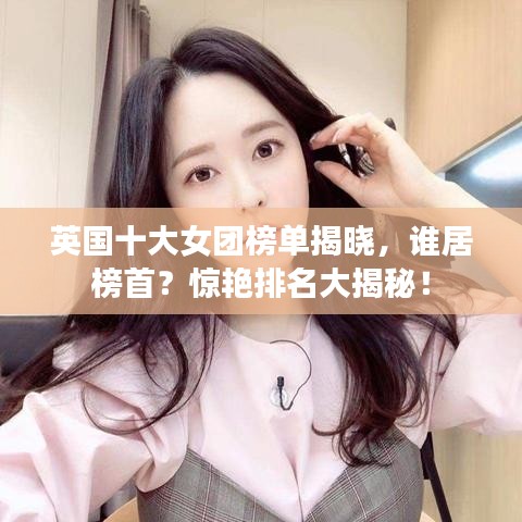 英国十大女团榜单揭晓，谁居榜首？惊艳排名大揭秘！