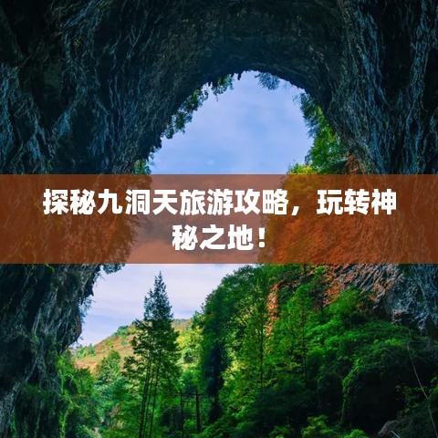 探秘九洞天旅游攻略，玩转神秘之地！