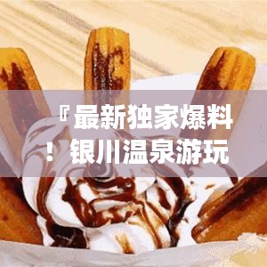 『最新独家爆料！银川温泉游玩全攻略路线，一站畅游温泉天堂』