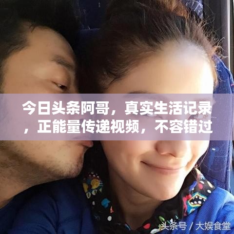 今日头条阿哥，真实生活记录，正能量传递视频，不容错过！