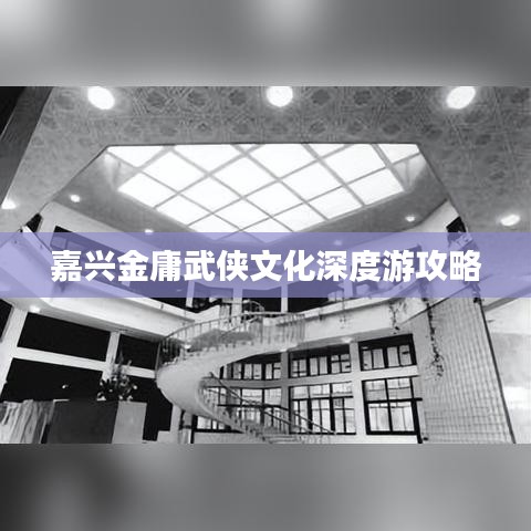 嘉兴金庸武侠文化深度游攻略