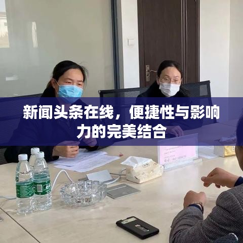 新闻头条在线，便捷性与影响力的完美结合