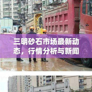 三明砂石市场最新动态，行情分析与新闻报道