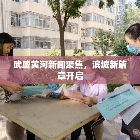 武威黄河新闻聚焦，滨城新篇章开启