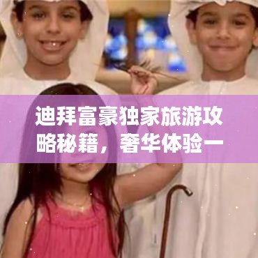 迪拜富豪独家旅游攻略秘籍，奢华体验一网打尽！