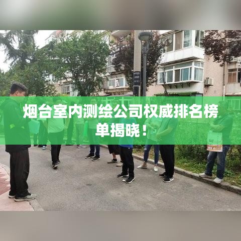 烟台室内测绘公司权威排名榜单揭晓！