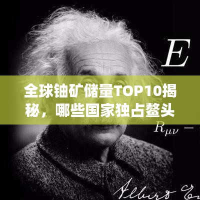 全球铀矿储量TOP10揭秘，哪些国家独占鳌头？